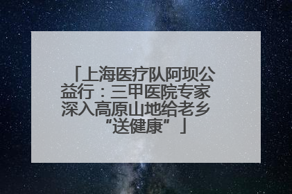 上海医疗队阿坝公益行：三甲医院专家深入高原山地给老乡“送健康”