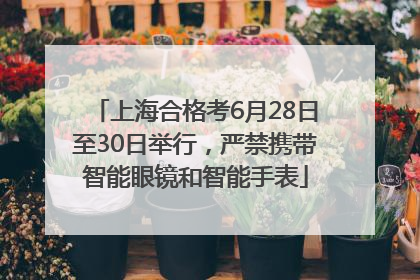 上海合格考6月28日至30日举行，严禁携带智能眼镜和智能手表