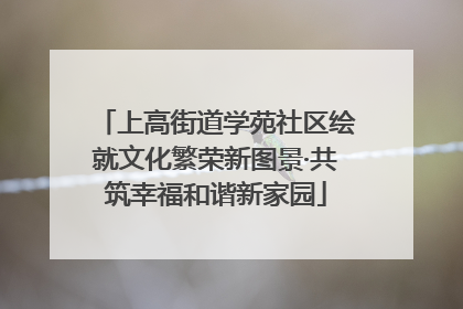 上高街道学苑社区绘就文化繁荣新图景·共筑幸福和谐新家园