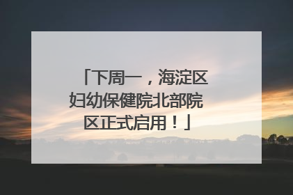 下周一，海淀区妇幼保健院北部院区正式启用！