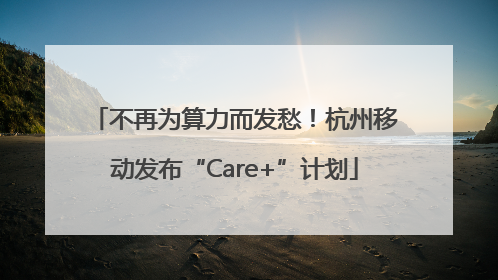 不再为算力而发愁！杭州移动发布“Care+”计划