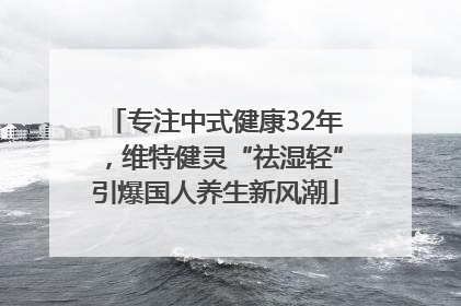 专注中式健康32年，维特健灵“祛湿轻”引爆国人养生新风潮