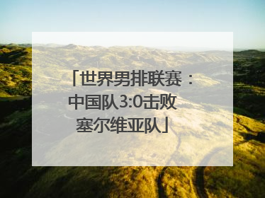 世界男排联赛：中国队3:0击败塞尔维亚队