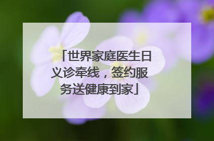 世界家庭医生日义诊牵线，签约服务送健康到家
