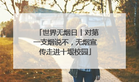 世界无烟日丨对第一支烟说不，无烟宣传走进十堰校园