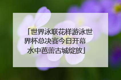 世界泳联花样游泳世界杯总决赛今日开幕 水中芭蕾古城绽放