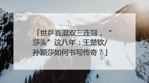 世乒赛混双三连冠，“莎头”这八年：王楚钦/孙颖莎如何书写传奇？