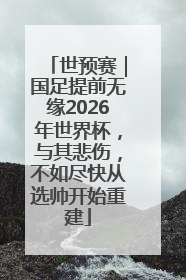 世预赛｜国足提前无缘2026年世界杯，与其悲伤，不如尽快从选帅开始重建