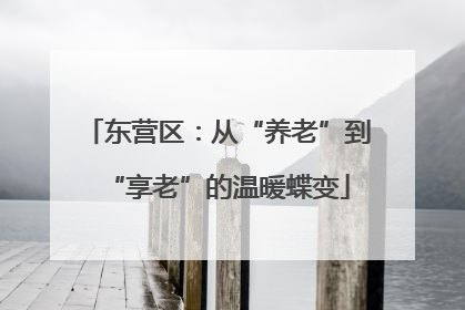 东营区：从“养老”到“享老”的温暖蝶变
