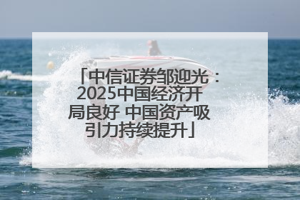 中信证券邹迎光：2025中国经济开局良好 中国资产吸引力持续提升