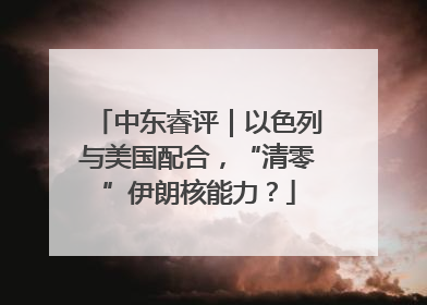 中东睿评｜以色列与美国配合，“清零”伊朗核能力？