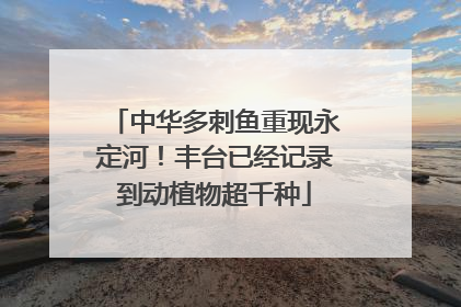 中华多刺鱼重现永定河！丰台已经记录到动植物超千种