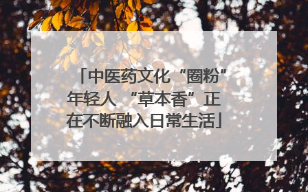 中医药文化“圈粉”年轻人 “草本香”正在不断融入日常生活