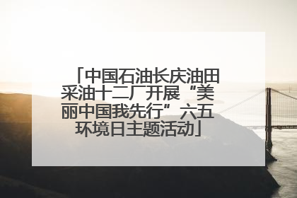 中国石油长庆油田采油十二厂开展“美丽中国我先行”六五环境日主题活动