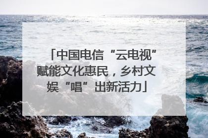 中国电信“云电视”赋能文化惠民，乡村文娱“唱”出新活力