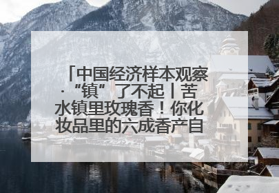 中国经济样本观察·“镇”了不起丨苦水镇里玫瑰香！你化妆品里的六成香产自这个小镇