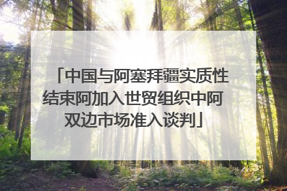 中国与阿塞拜疆实质性结束阿加入世贸组织中阿双边市场准入谈判