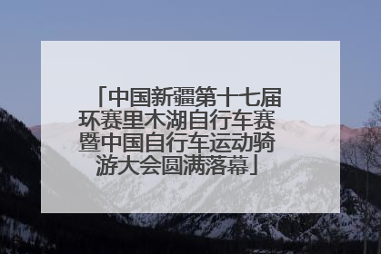 中国新疆第十七届环赛里木湖自行车赛暨中国自行车运动骑游大会圆满落幕