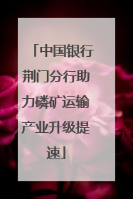 中国银行荆门分行助力磷矿运输产业升级提速
