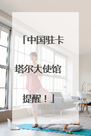 中国驻卡塔尔大使馆提醒！