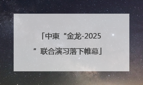 中柬“金龙-2025”联合演习落下帷幕