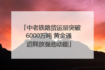 中老铁路货运量突破6000万吨 黄金通道释放强劲动能