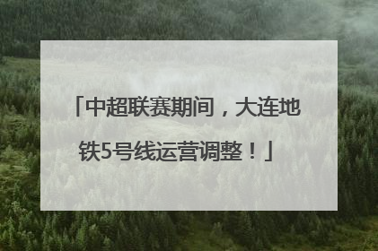 中超联赛期间，大连地铁5号线运营调整！