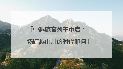 中越旅客列车重启：一场跨越山川的时代叩问