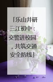 乐山井研三江初中：交警进校园，共筑交通安全防线