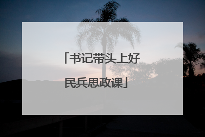 书记带头上好民兵思政课
