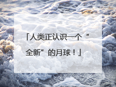 人类正认识一个“全新”的月球！