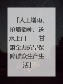 人工增雨、抢墒播种、送水上门——甘肃全力抗旱保障群众生产生活