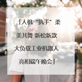 人机“执手”柔美共舞 新松新款大负载工业机器人亮相端午晚会