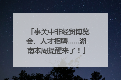 事关中非经贸博览会、人才招聘……湖南本周提醒来了！