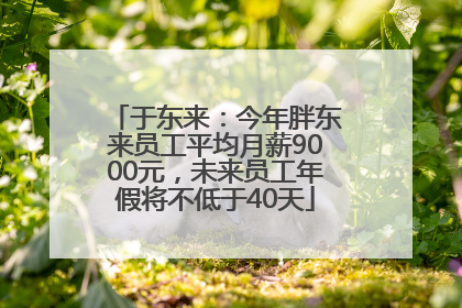 于东来：今年胖东来员工平均月薪9000元，未来员工年假将不低于40天