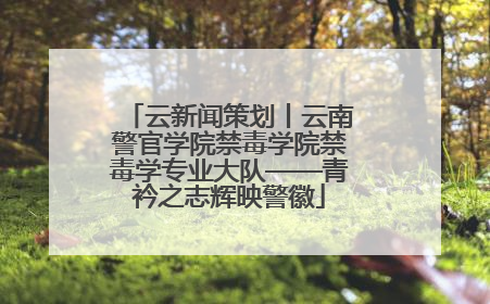 云新闻策划丨云南警官学院禁毒学院禁毒学专业大队——青衿之志辉映警徽