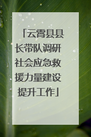 云霄县县长带队调研社会应急救援力量建设提升工作