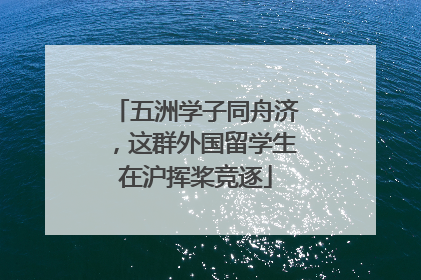 五洲学子同舟济，这群外国留学生在沪挥桨竞逐