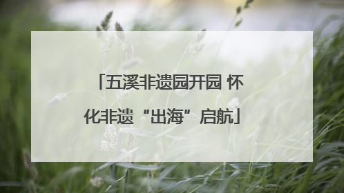 五溪非遗园开园 怀化非遗“出海”启航