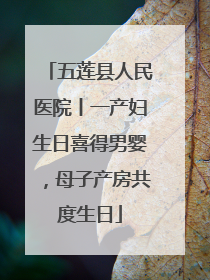 五莲县人民医院丨一产妇生日喜得男婴，母子产房共度生日
