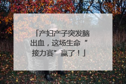 产妇产子突发脑出血，这场生命“接力赛”赢了！