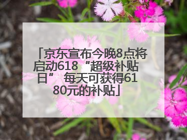 京东宣布今晚8点将启动618“超级补贴日” 每天可获得6180元的补贴