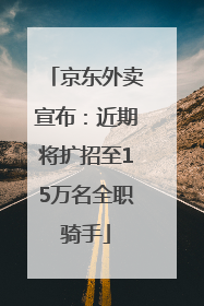 京东外卖宣布：近期将扩招至15万名全职骑手