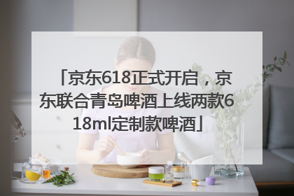 京东618正式开启，京东联合青岛啤酒上线两款618ml定制款啤酒