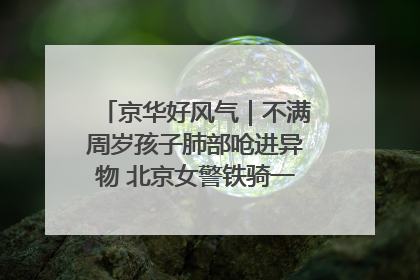 京华好风气｜不满周岁孩子肺部呛进异物 北京女警铁骑一路警灯护送