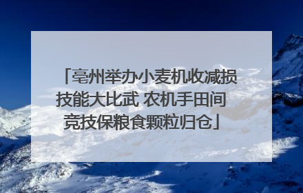 亳州举办小麦机收减损技能大比武 农机手田间竞技保粮食颗粒归仓