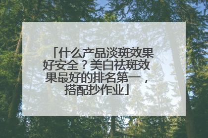 什么产品淡斑效果好安全？美白祛斑效果最好的排名第一，搭配抄作业