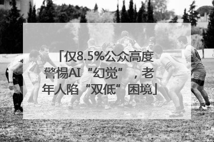 仅8.5%公众高度警惕AI“幻觉”，老年人陷“双低”困境