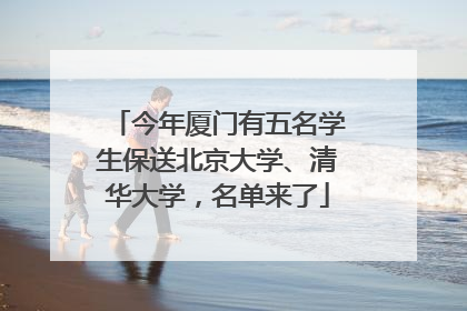 今年厦门有五名学生保送北京大学、清华大学，名单来了