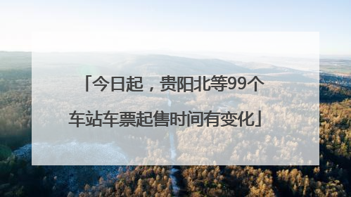今日起，贵阳北等99个车站车票起售时间有变化